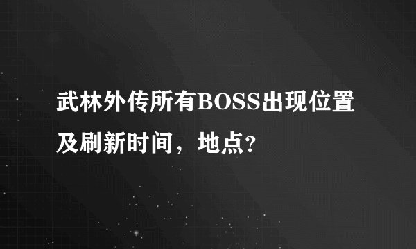 武林外传所有BOSS出现位置及刷新时间，地点？