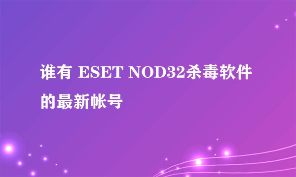 谁有 ESET NOD32杀毒软件的最新帐号