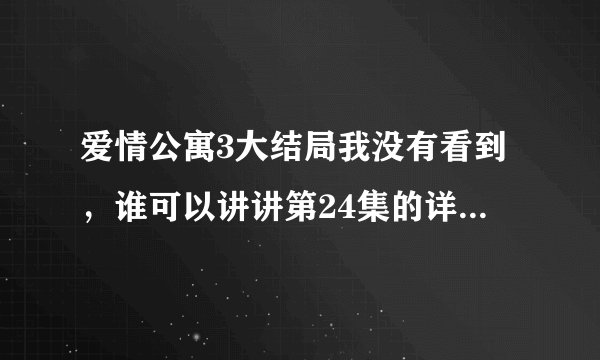 爱情公寓3大结局我没有看到，谁可以讲讲第24集的详细剧情，急急急 谢谢