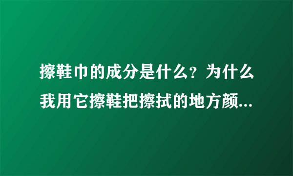 擦鞋巾的成分是什么？为什么我用它擦鞋把擦拭的地方颜色变深好多，怎么也不能除去？鞋是卡其色的