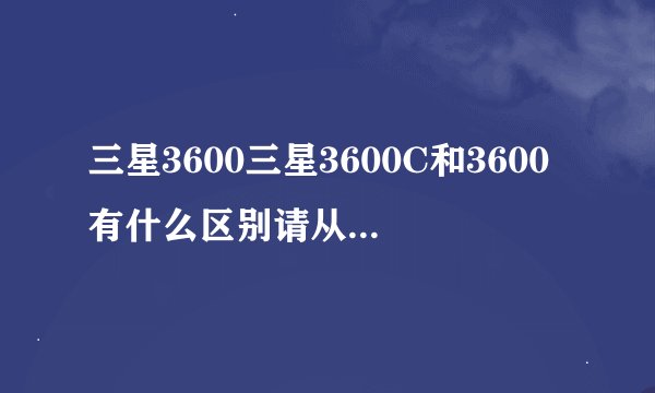 三星3600三星3600C和3600有什么区别请从配置和价钱分析下啊