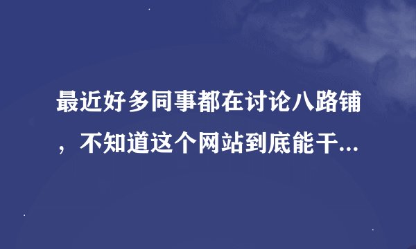 最近好多同事都在讨论八路铺，不知道这个网站到底能干什么？具有有什么活动内容？要怎么参加