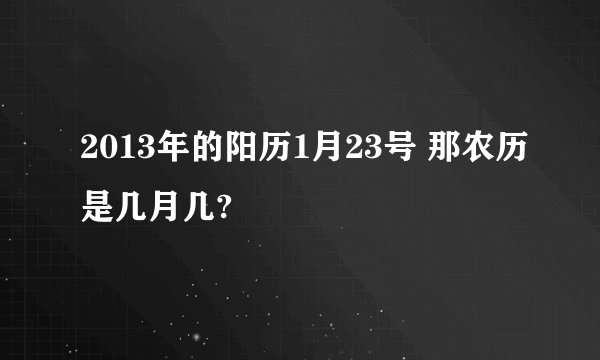 2013年的阳历1月23号 那农历是几月几?