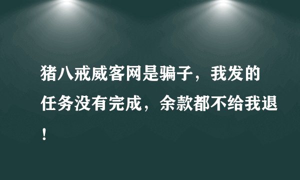猪八戒威客网是骗子，我发的任务没有完成，余款都不给我退！