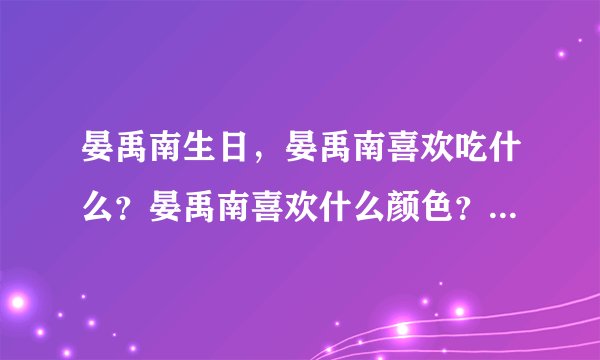 晏禹南生日，晏禹南喜欢吃什么？晏禹南喜欢什么颜色？晏禹南岊中国汉字听写大会选手。我是东北师范大学附