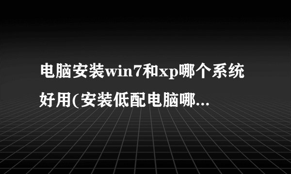 电脑安装win7和xp哪个系统好用(安装低配电脑哪个系统最流畅)