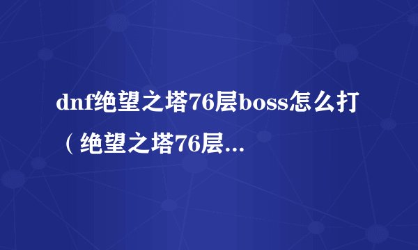 dnf绝望之塔76层boss怎么打（绝望之塔76层通关攻略）「每日一条」