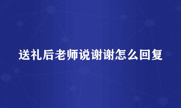 送礼后老师说谢谢怎么回复
