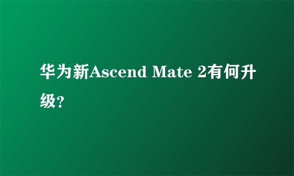 华为新Ascend Mate 2有何升级？