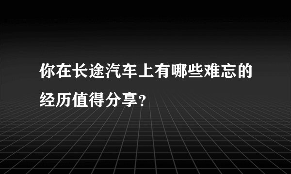 你在长途汽车上有哪些难忘的经历值得分享？