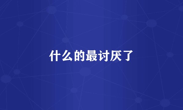 什么的最讨厌了