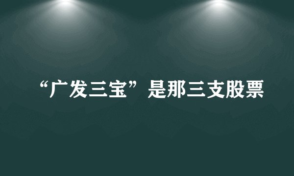 “广发三宝”是那三支股票