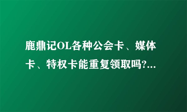 鹿鼎记OL各种公会卡、媒体卡、特权卡能重复领取吗?那种才是最实惠的呢?要能免费领到的。