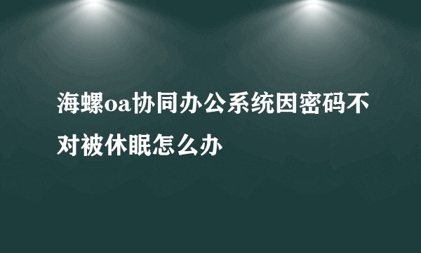 海螺oa协同办公系统因密码不对被休眠怎么办