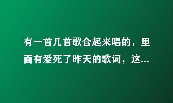 有一首几首歌合起来唱的，里面有爱死了昨天的歌词，这首歌叫什么