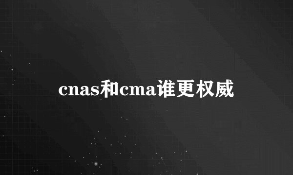 cnas和cma谁更权威