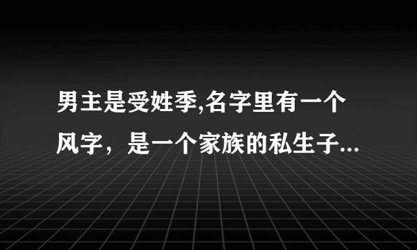 男主是受姓季,名字里有一个风字，是一个家族的私生子,攻是跟受在一起后想找一个姓林的女生结婚，但是后