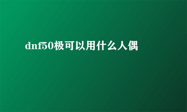 dnf50极可以用什么人偶