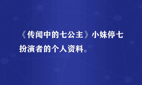 《传闻中的七公主》小妹停七扮演者的个人资料。