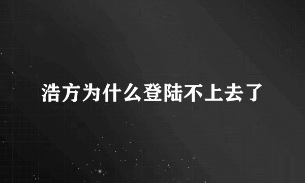 浩方为什么登陆不上去了