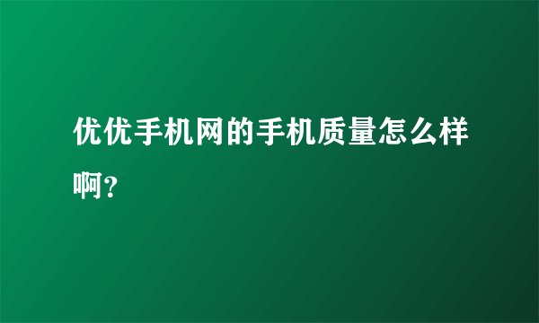 优优手机网的手机质量怎么样啊？