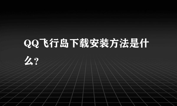 QQ飞行岛下载安装方法是什么？