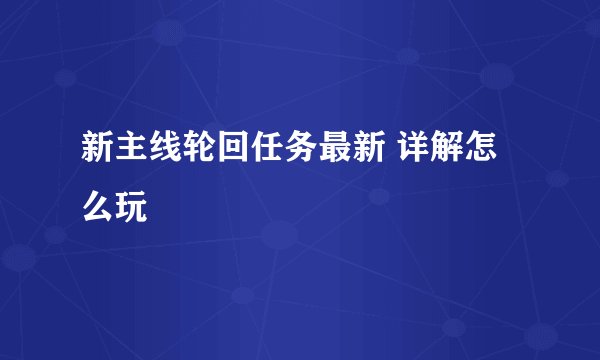 新主线轮回任务最新 详解怎么玩