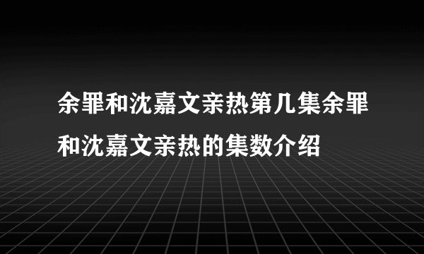 余罪和沈嘉文亲热第几集余罪和沈嘉文亲热的集数介绍