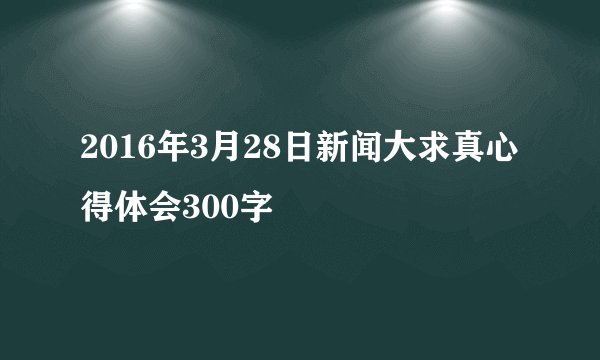 2016年3月28日新闻大求真心得体会300字