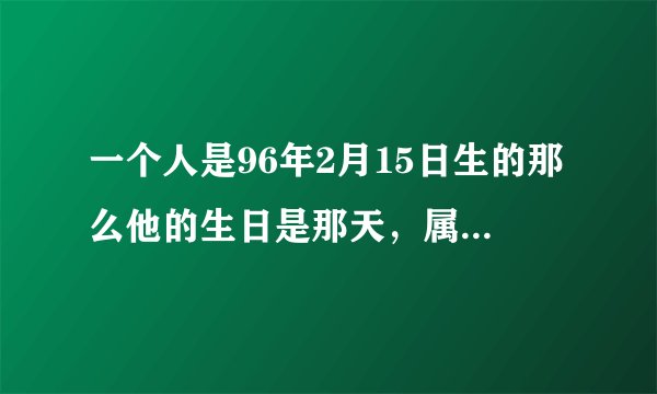 一个人是96年2月15日生的那么他的生日是那天，属什么，是什么座