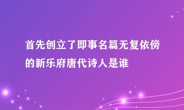 首先创立了即事名篇无复依傍的新乐府唐代诗人是谁