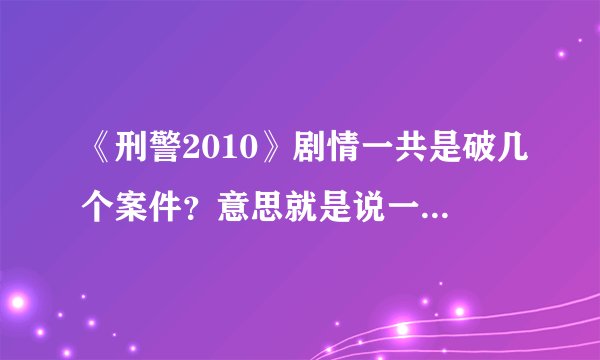 《刑警2010》剧情一共是破几个案件？意思就是说一共有几个故事？请知道的告诉我啊！谢谢啦！