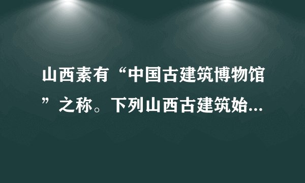 山西素有“中国古建筑博物馆”之称。下列山西古建筑始建时间最早的是：
