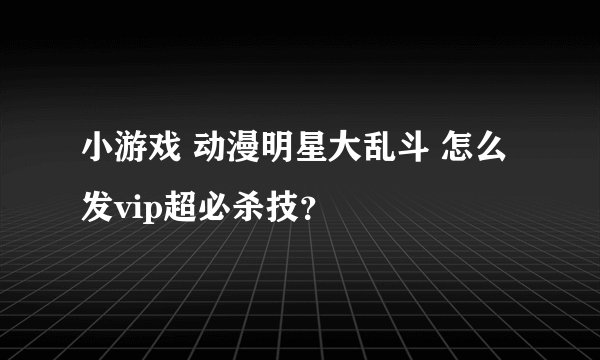 小游戏 动漫明星大乱斗 怎么发vip超必杀技？
