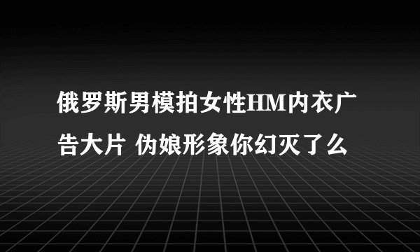 俄罗斯男模拍女性HM内衣广告大片 伪娘形象你幻灭了么