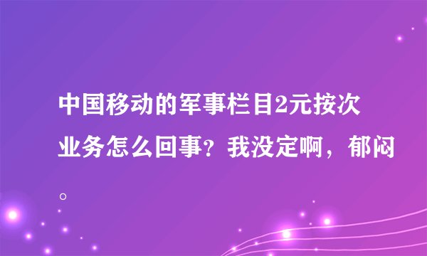 中国移动的军事栏目2元按次业务怎么回事？我没定啊，郁闷。