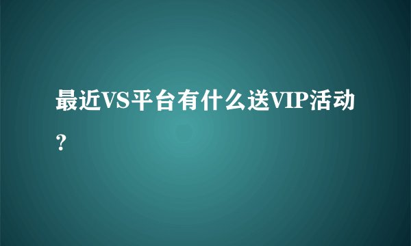 最近VS平台有什么送VIP活动？