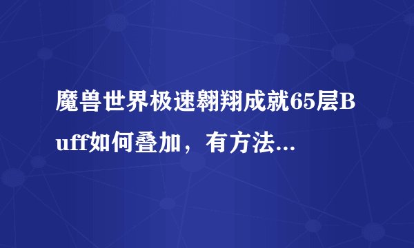 魔兽世界极速翱翔成就65层Buff如何叠加，有方法和过程吗?
