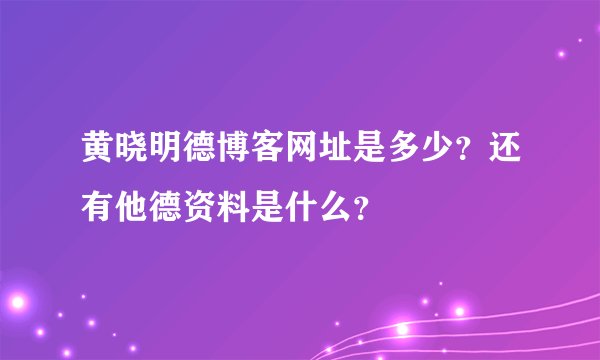 黄晓明德博客网址是多少？还有他德资料是什么？