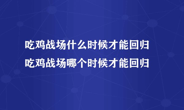 吃鸡战场什么时候才能回归 吃鸡战场哪个时候才能回归
