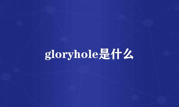 gloryhole是什么