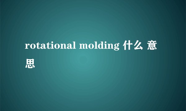 rotational molding 什么 意思