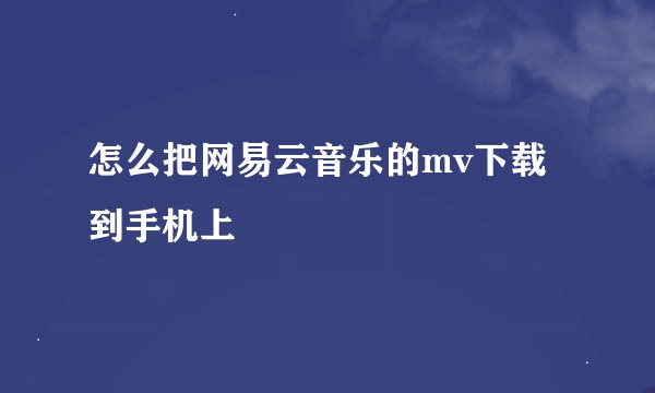 怎么把网易云音乐的mv下载到手机上