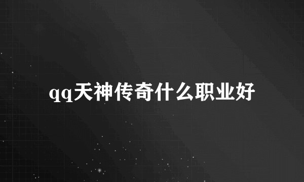qq天神传奇什么职业好