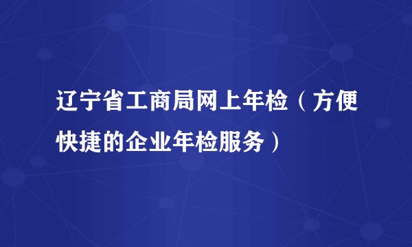 辽宁省工商局网上年检（方便快捷的企业年检服务）