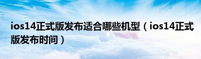 ios14正式版发布适合哪些机型ios14正式版发布时间