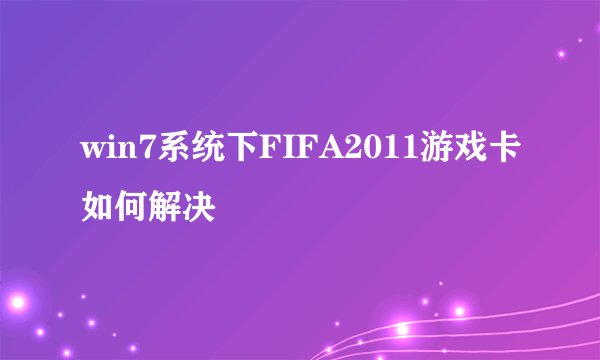 win7系统下FIFA2011游戏卡如何解决