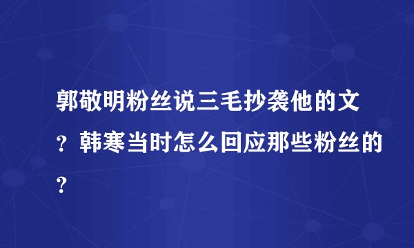 郭敬明粉丝说三毛抄袭他的文？韩寒当时怎么回应那些粉丝的？