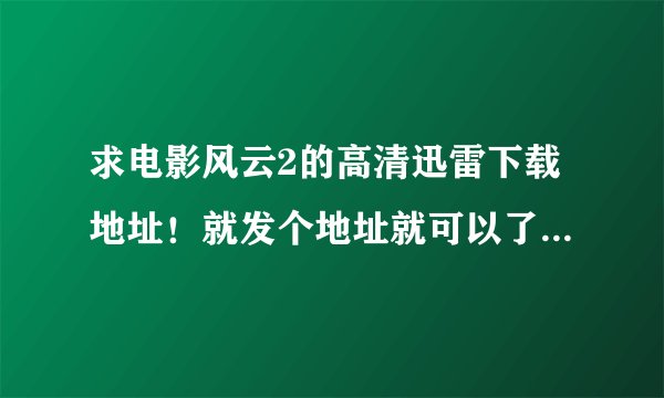 求电影风云2的高清迅雷下载地址！就发个地址就可以了，少废话！！