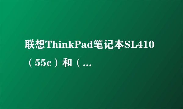 联想ThinkPad笔记本SL410（55c）和（56c）哪款好？